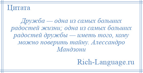 
    Дружба — одна из самых больших радостей жизни; одна из самых больших радостей дружбы — иметь того, кому можно поверить тайну. Алессандро Мандзони