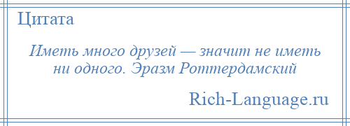 
    Иметь много друзей — значит не иметь ни одного. Эразм Роттердамский