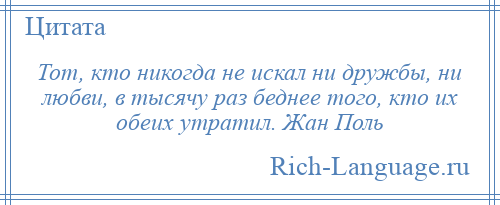 
    Тот, кто никогда не искал ни дружбы, ни любви, в тысячу раз беднее того, кто их обеих утратил. Жан Поль