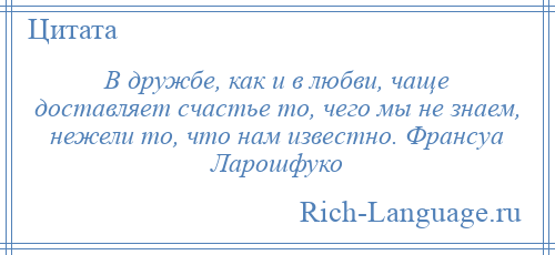 
    В дружбе, как и в любви, чаще доставляет счастье то, чего мы не знаем, нежели то, что нам известно. Франсуа Ларошфуко