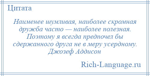 
    Наименее шумливая, наиболее скромная дружба часто — наиболее полезная. Поэтому я всегда предпочел бы сдержанного друга не в меру усердному. Джозеф Аддисон