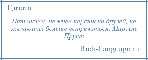 
    Нет ничего нежнее переписки друзей, не желающих больше встречаться. Марсель Пруст