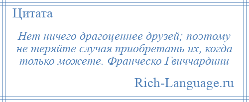
    Нет ничего драгоценнее друзей; поэтому не теряйте случая приобретать их, когда только можете. Франческо Гвиччардини