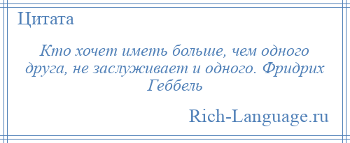 
    Кто хочет иметь больше, чем одного друга, не заслуживает и одного. Фридрих Геббель