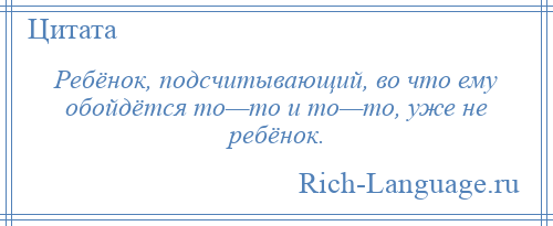 
    Ребёнок, подсчитывающий, во что ему обойдётся то—то и то—то, уже не ребёнок.