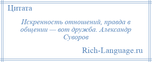 
    Искренность отношений, правда в общении — вот дружба. Александр Суворов