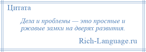 
    Дела и проблемы — это простые и ржавые замки на дверях развития.