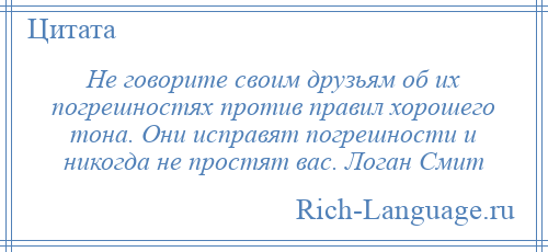 
    Не говорите своим друзьям об их погрешностях против правил хорошего тона. Они исправят погрешности и никогда не простят вас. Логан Смит