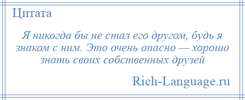 
    Я никогда бы не стал его другом, будь я знаком с ним. Это очень опасно — хорошо знать своих собственных друзей