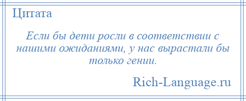 
    Если бы дети росли в соответствии с нашими ожиданиями, у нас вырастали бы только гении.