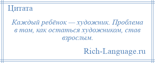 
    Каждый ребёнок — художник. Проблема в том, как остаться художником, став взрослым.