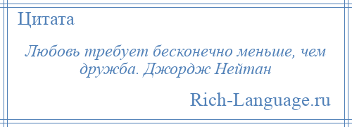 
    Любовь требует бесконечно меньше, чем дружба. Джордж Нейтан