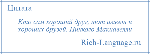 
    Кто сам хороший друг, тот имеет и хороших друзей. Никколо Макиавелли