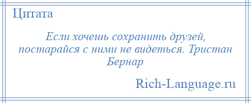 
    Если хочешь сохранить друзей, постарайся с ними не видеться. Тристан Бернар