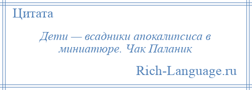 
    Дети — всадники апокалипсиса в миниатюре. Чак Паланик