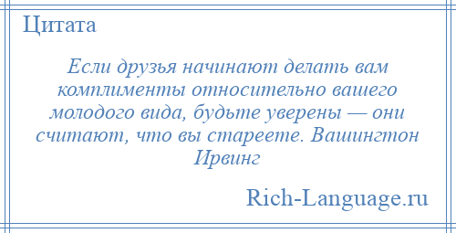 
    Если друзья начинают делать вам комплименты относительно вашего молодого вида, будьте уверены — они считают, что вы стареете. Вашингтон Ирвинг