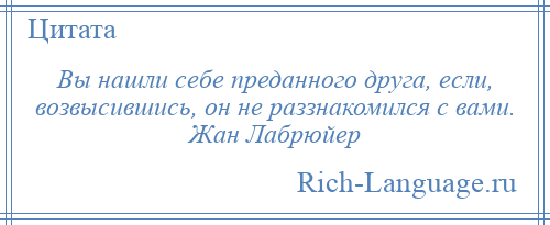 
    Вы нашли себе преданного друга, если, возвысившись, он не раззнакомился с вами. Жан Лабрюйер