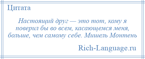 
    Настоящий друг — это тот, кому я поверил бы во всем, касающемся меня, больше, чем самому себе. Мишель Монтень