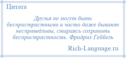 
    Друзья не могут быть беспристрастными и часто даже бывают несправедливы, стараясь сохранить беспристрастность. Фридрих Геббель