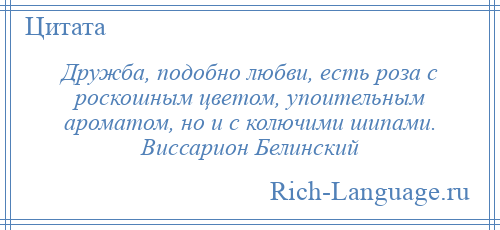 
    Дружба, подобно любви, есть роза с роскошным цветом, упоительным ароматом, но и с колючими шипами. Виссарион Белинский