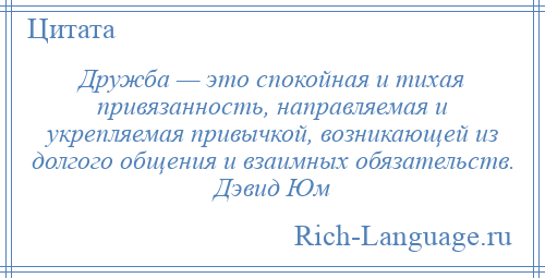 
    Дружба — это спокойная и тихая привязанность, направляемая и укрепляемая привычкой, возникающей из долгого общения и взаимных обязательств. Дэвид Юм
