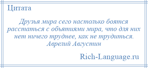 
    Друзья мира сего настолько боятся расстаться с объятиями мира, что для них нет ничего труднее, как не трудиться. Аврелий Августин