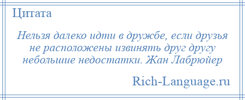 
    Нельзя далеко идти в дружбе, если друзья не расположены извинять друг другу небольшие недостатки. Жан Лабрюйер