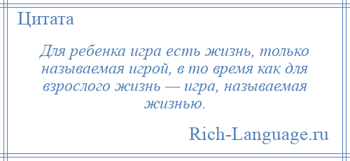 
    Для ребенка игра есть жизнь, только называемая игрой, в то время как для взрослого жизнь — игра, называемая жизнью.