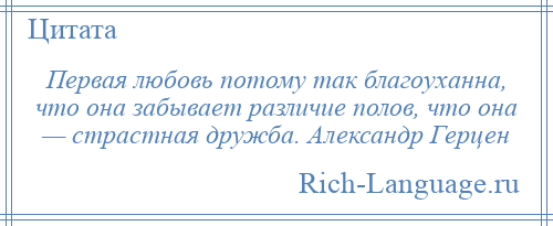 
    Первая любовь потому так благоуханна, что она забывает различие полов, что она — страстная дружба. Александр Герцен