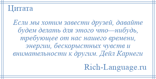 
    Если мы хотим завести друзей, давайте будем делать для этого что—нибудь, требующее от нас нашего времени, энергии, бескорыстных чувств и внимательности к другим. Дейл Карнеги