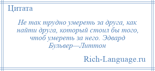
    Не так трудно умереть за друга, как найти друга, который стоил бы того, чтоб умереть за него. Эдвард Бульвер—Литтон
