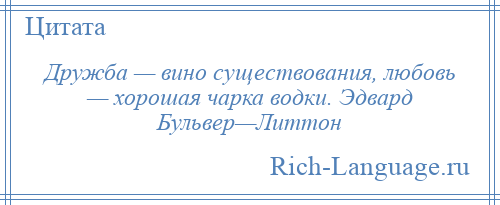 
    Дружба — вино существования, любовь — хорошая чарка водки. Эдвард Бульвер—Литтон