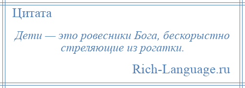 
    Дети — это ровесники Бога, бескорыстно стреляющие из рогатки.