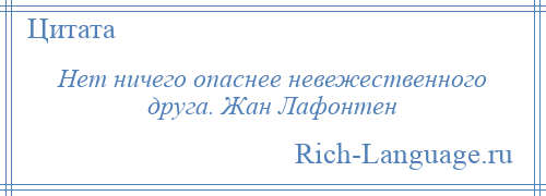 
    Нет ничего опаснее невежественного друга. Жан Лафонтен