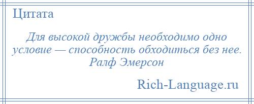 
    Для высокой дружбы необходимо одно условие — способность обходиться без нее. Ралф Эмерсон