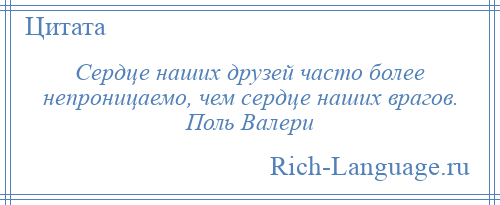 
    Сердце наших друзей часто более непроницаемо, чем сердце наших врагов. Поль Валери