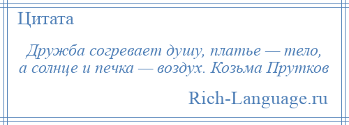 
    Дружба согревает душу, платье — тело, а солнце и печка — воздух. Козьма Прутков