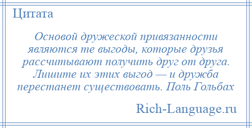 
    Основой дружеской привязанности являются те выгоды, которые друзья рассчитывают получить друг от друга. Лишите их этих выгод — и дружба перестанет существовать. Поль Гольбах