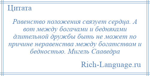 
    Равенство положения связует сердца. А вот между богачами и бедняками длительной дружбы быть не может по причине неравенства между богатством и бедностью. Мигель Сааведра