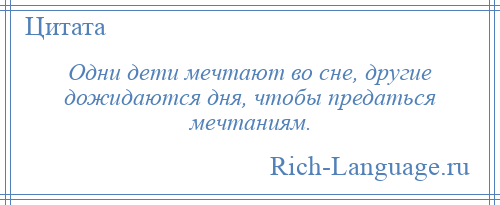 
    Одни дети мечтают во сне, другие дожидаются дня, чтобы предаться мечтаниям.