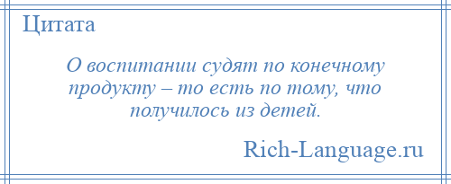 
    О воспитании судят по конечному продукту – то есть по тому, что получилось из детей.