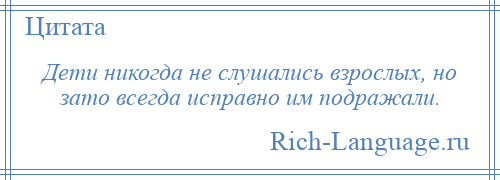 
    Дети никогда не слушались взрослых, но зато всегда исправно им подражали.