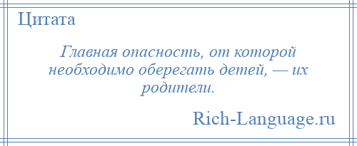 
    Главная опасность, от которой необходимо оберегать детей, — их родители.