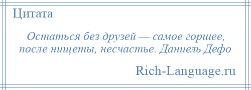 
    Остаться без друзей — самое горшее, после нищеты, несчастье. Даниель Дефо