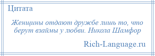 
    Женщины отдают дружбе лишь то, что берут взаймы у любви. Никола Шамфор