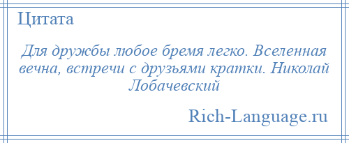 
    Для дружбы любое бремя легко. Вселенная вечна, встречи с друзьями кратки. Николай Лобачевский