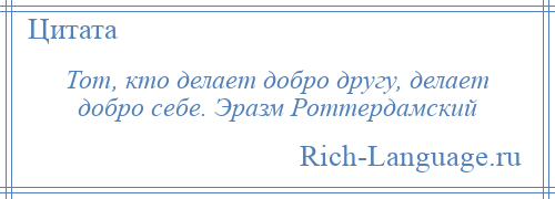 
    Тот, кто делает добро другу, делает добро себе. Эразм Роттердамский