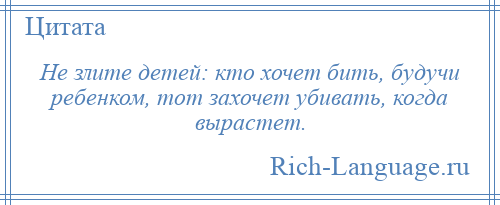 
    Не злите детей: кто хочет бить, будучи ребенком, тот захочет убивать, когда вырастет.
