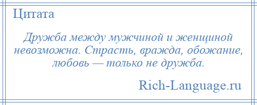 
    Дружба между мужчиной и женщиной невозможна. Страсть, вражда, обожание, любовь — только не дружба.