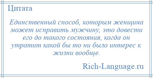 
    Единственный способ, которым женщина может исправить мужчину, это довести его до такого состояния, когда он утратит какой бы то ни было интерес к жизни вообще.